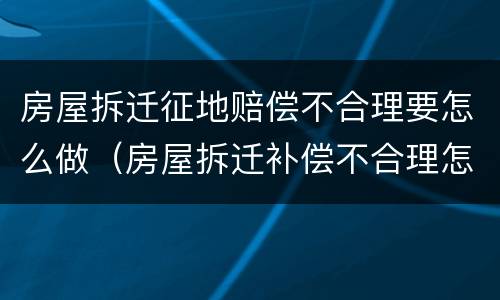 房屋拆迁征地赔偿不合理要怎么做（房屋拆迁补偿不合理怎么办?）