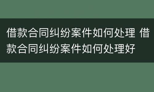 借款合同纠纷案件如何处理 借款合同纠纷案件如何处理好