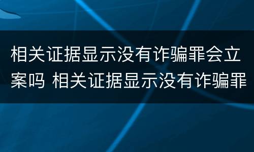 相关证据显示没有诈骗罪会立案吗 相关证据显示没有诈骗罪会立案吗知乎