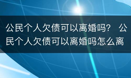 公民个人欠债可以离婚吗？ 公民个人欠债可以离婚吗怎么离