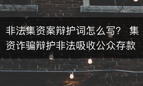 非法集资案辩护词怎么写？ 集资诈骗辩护非法吸收公众存款辩护词