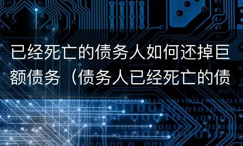 已经死亡的债务人如何还掉巨额债务（债务人已经死亡的债还要还吗?）