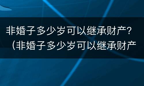 非婚子多少岁可以继承财产？（非婚子多少岁可以继承财产了）