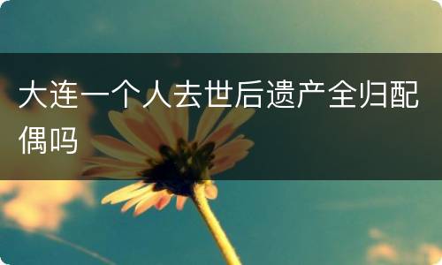 大连一个人去世后遗产全归配偶吗