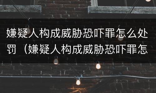 嫌疑人构成威胁恐吓罪怎么处罚（嫌疑人构成威胁恐吓罪怎么处罚的）
