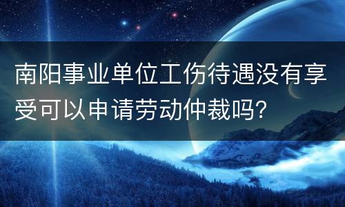 南阳事业单位工伤待遇没有享受可以申请劳动仲裁吗？
