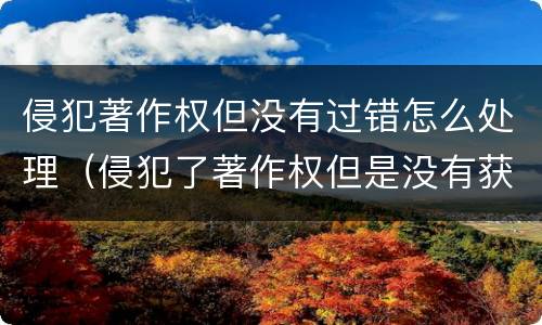 侵犯著作权但没有过错怎么处理（侵犯了著作权但是没有获益）