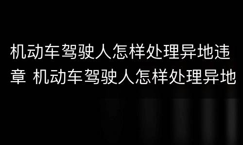 机动车驾驶人怎样处理异地违章 机动车驾驶人怎样处理异地违章车辆