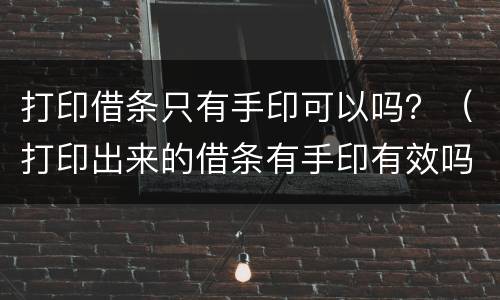 打印借条只有手印可以吗？（打印出来的借条有手印有效吗）