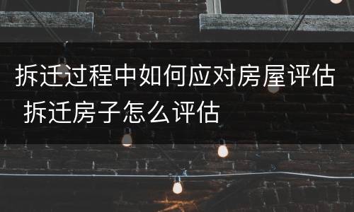 拆迁过程中如何应对房屋评估 拆迁房子怎么评估