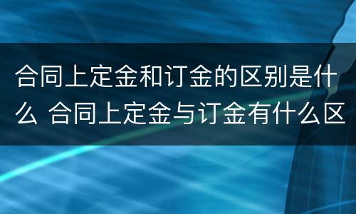 合同上定金和订金的区别是什么 合同上定金与订金有什么区别