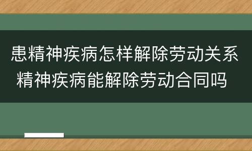 患精神疾病怎样解除劳动关系 精神疾病能解除劳动合同吗