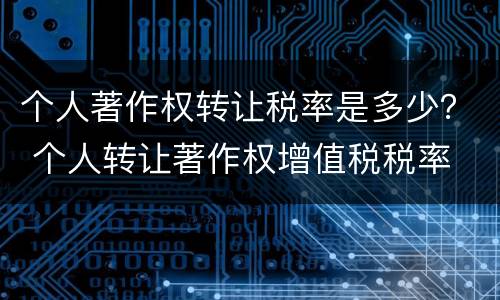 个人著作权转让税率是多少？ 个人转让著作权增值税税率