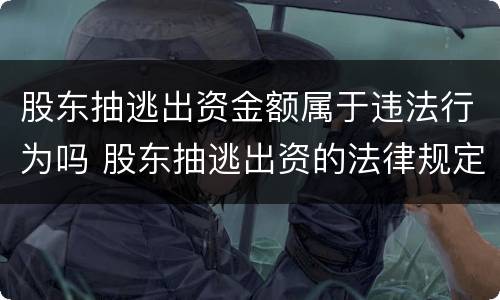 股东抽逃出资金额属于违法行为吗 股东抽逃出资的法律规定