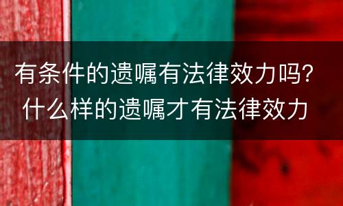 有条件的遗嘱有法律效力吗？ 什么样的遗嘱才有法律效力