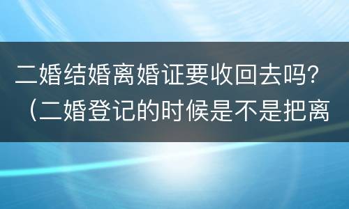二婚结婚离婚证要收回去吗？（二婚登记的时候是不是把离婚证收走了）