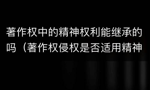 著作权中的精神权利能继承的吗（著作权侵权是否适用精神损害赔偿）