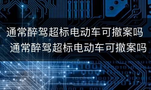 通常醉驾超标电动车可撤案吗 通常醉驾超标电动车可撤案吗为什么