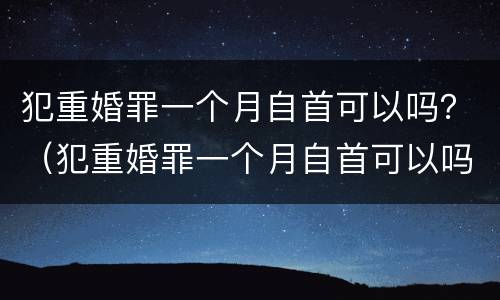 犯重婚罪一个月自首可以吗？（犯重婚罪一个月自首可以吗）