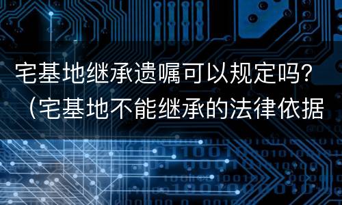 宅基地继承遗嘱可以规定吗？（宅基地不能继承的法律依据）