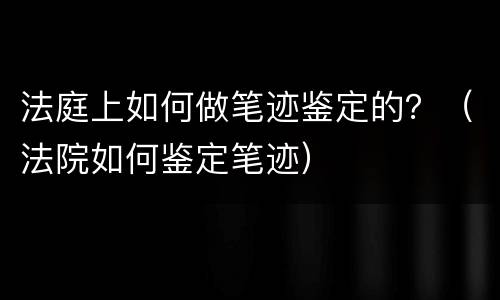 法庭上如何做笔迹鉴定的？（法院如何鉴定笔迹）