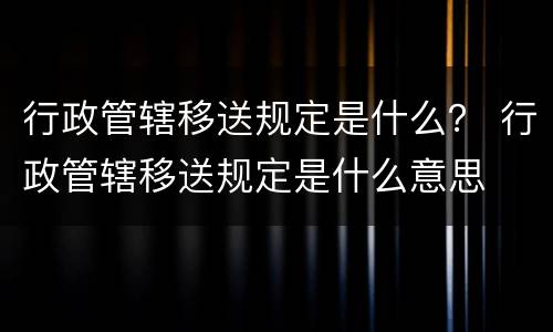 行政管辖移送规定是什么？ 行政管辖移送规定是什么意思