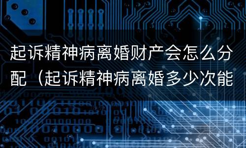 起诉精神病离婚财产会怎么分配（起诉精神病离婚多少次能离掉）