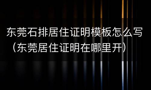 东莞石排居住证明模板怎么写（东莞居住证明在哪里开）