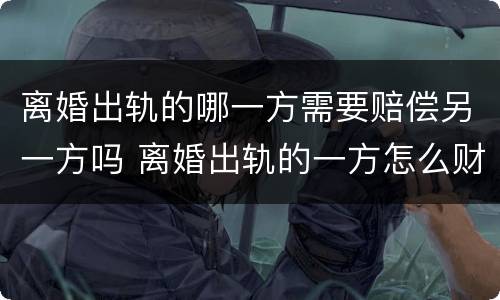 离婚出轨的哪一方需要赔偿另一方吗 离婚出轨的一方怎么财产