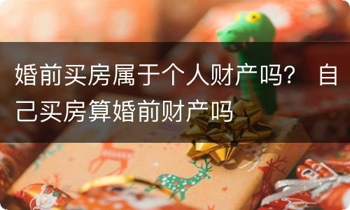 婚前买房属于个人财产吗？ 自己买房算婚前财产吗