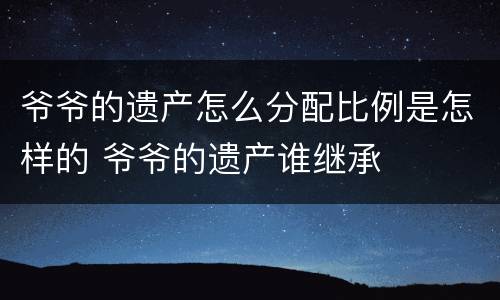 爷爷的遗产怎么分配比例是怎样的 爷爷的遗产谁继承