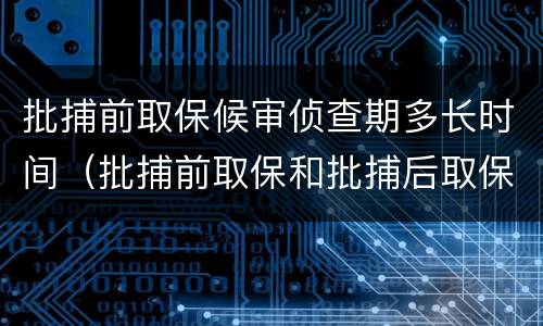 批捕前取保候审侦查期多长时间（批捕前取保和批捕后取保有区别吗）