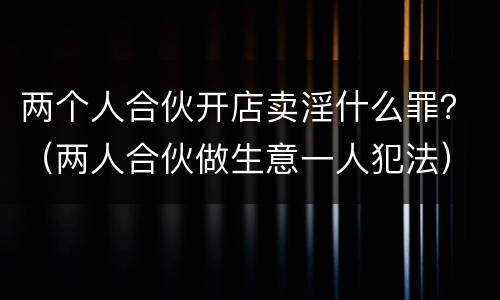 两个人合伙开店卖淫什么罪？（两人合伙做生意一人犯法）