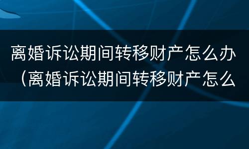 离婚诉讼期间转移财产怎么办（离婚诉讼期间转移财产怎么办手续）