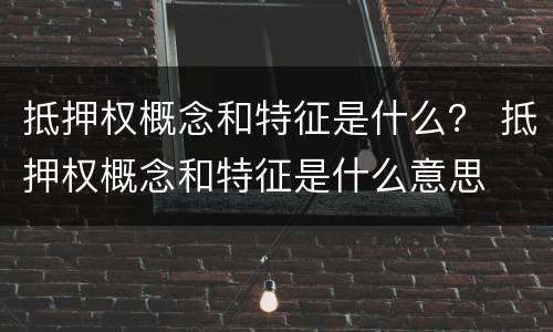 抵押权概念和特征是什么？ 抵押权概念和特征是什么意思