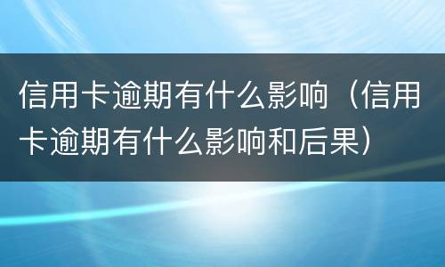 信用卡逾期有什么影响（信用卡逾期有什么影响和后果）