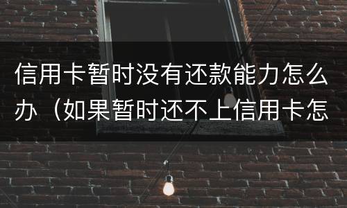 信用卡暂时没有还款能力怎么办（如果暂时还不上信用卡怎么办?）