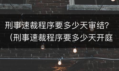 刑事速裁程序要多少天审结？（刑事速裁程序要多少天开庭）