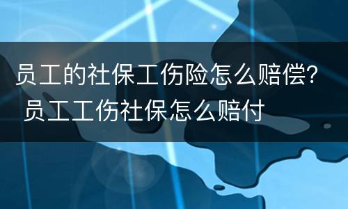 员工的社保工伤险怎么赔偿？ 员工工伤社保怎么赔付