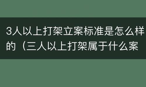 3人以上打架立案标准是怎么样的（三人以上打架属于什么案件）