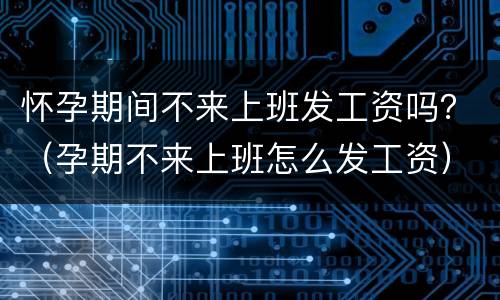 怀孕期间不来上班发工资吗？（孕期不来上班怎么发工资）