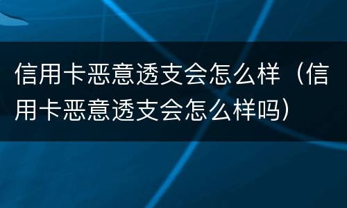 信用卡恶意透支会怎么样（信用卡恶意透支会怎么样吗）