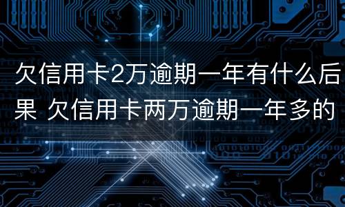 欠信用卡2万逾期一年有什么后果 欠信用卡两万逾期一年多的后果
