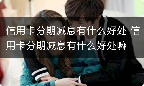 信用卡分期减息有什么好处 信用卡分期减息有什么好处嘛