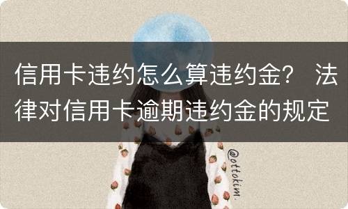 信用卡违约怎么算违约金？ 法律对信用卡逾期违约金的规定