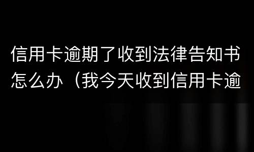信用卡逾期了收到法律告知书怎么办（我今天收到信用卡逾期逮捕通知书）