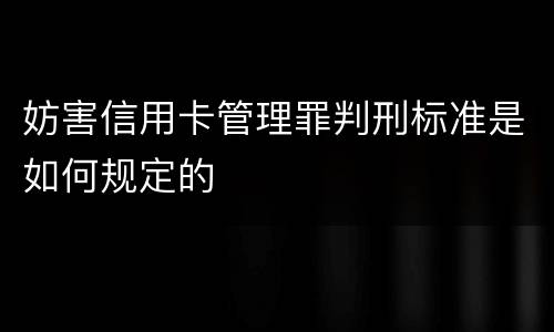 妨害信用卡管理罪判刑标准是如何规定的