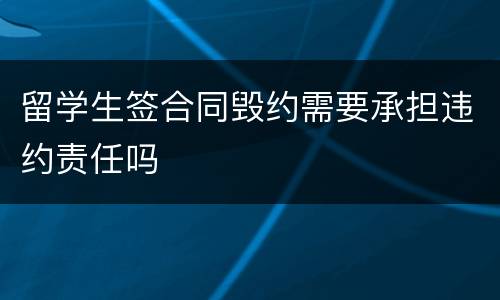 留学生签合同毁约需要承担违约责任吗