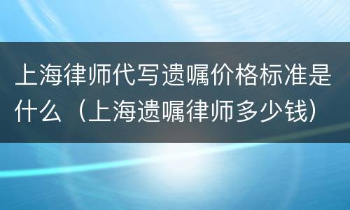 上海律师代写遗嘱价格标准是什么（上海遗嘱律师多少钱）