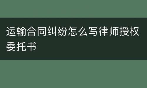 运输合同纠纷怎么写律师授权委托书